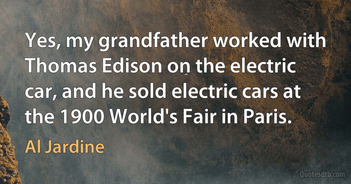 Yes, my grandfather worked with Thomas Edison on the electric car, and he sold electric cars at the 1900 World's Fair in Paris. (Al Jardine)