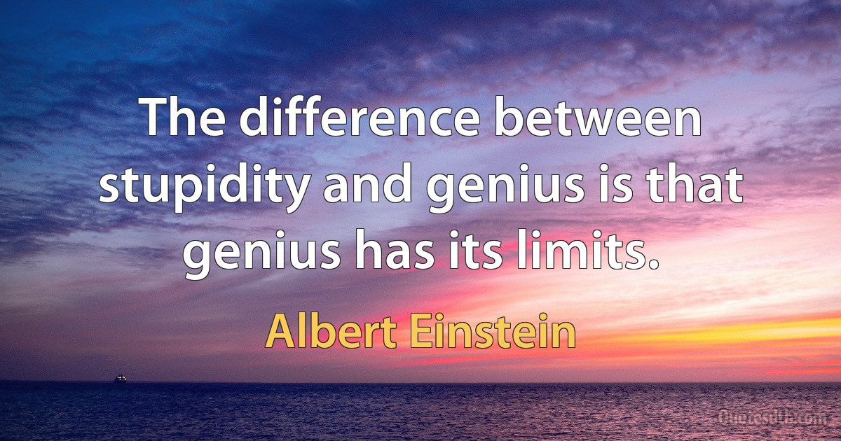 The difference between stupidity and genius is that genius has its limits. (Albert Einstein)