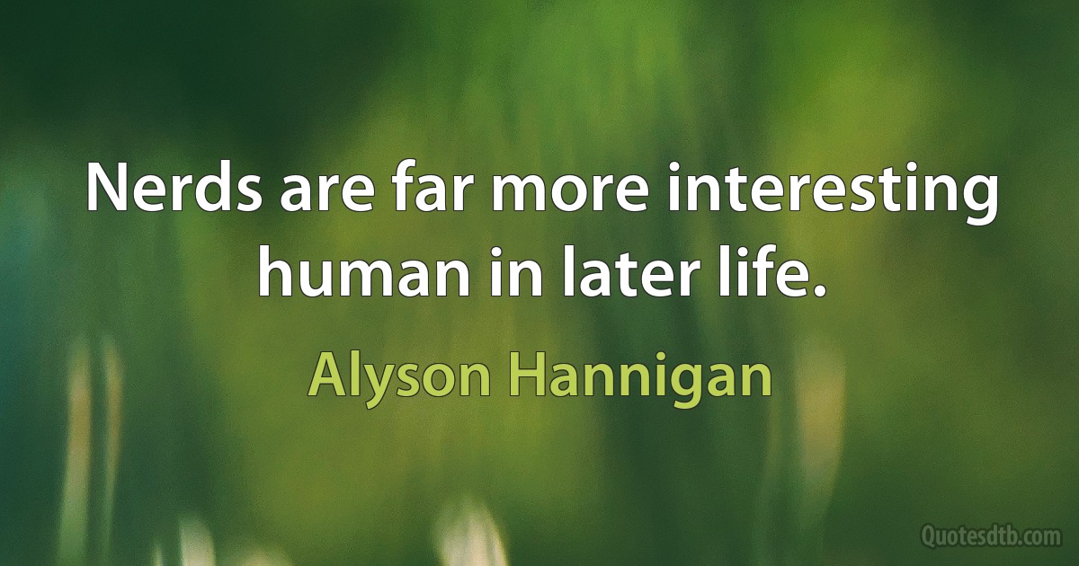 Nerds are far more interesting human in later life. (Alyson Hannigan)