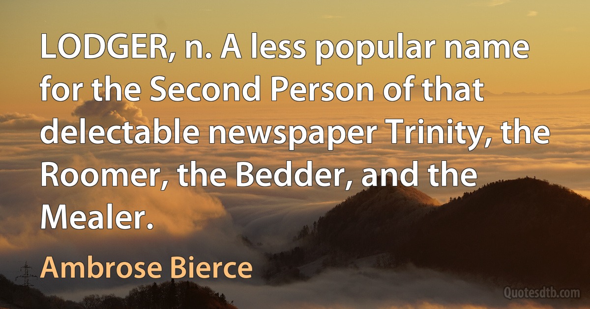 LODGER, n. A less popular name for the Second Person of that delectable newspaper Trinity, the Roomer, the Bedder, and the Mealer. (Ambrose Bierce)