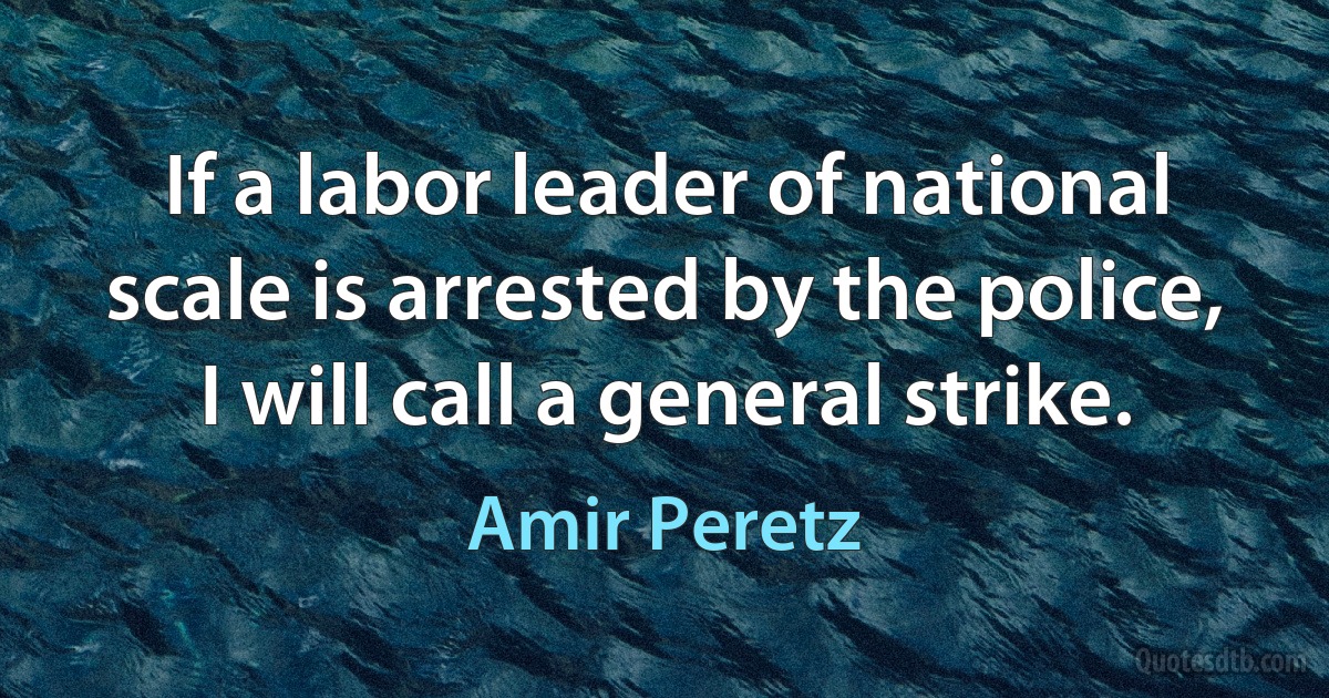 If a labor leader of national scale is arrested by the police, I will call a general strike. (Amir Peretz)