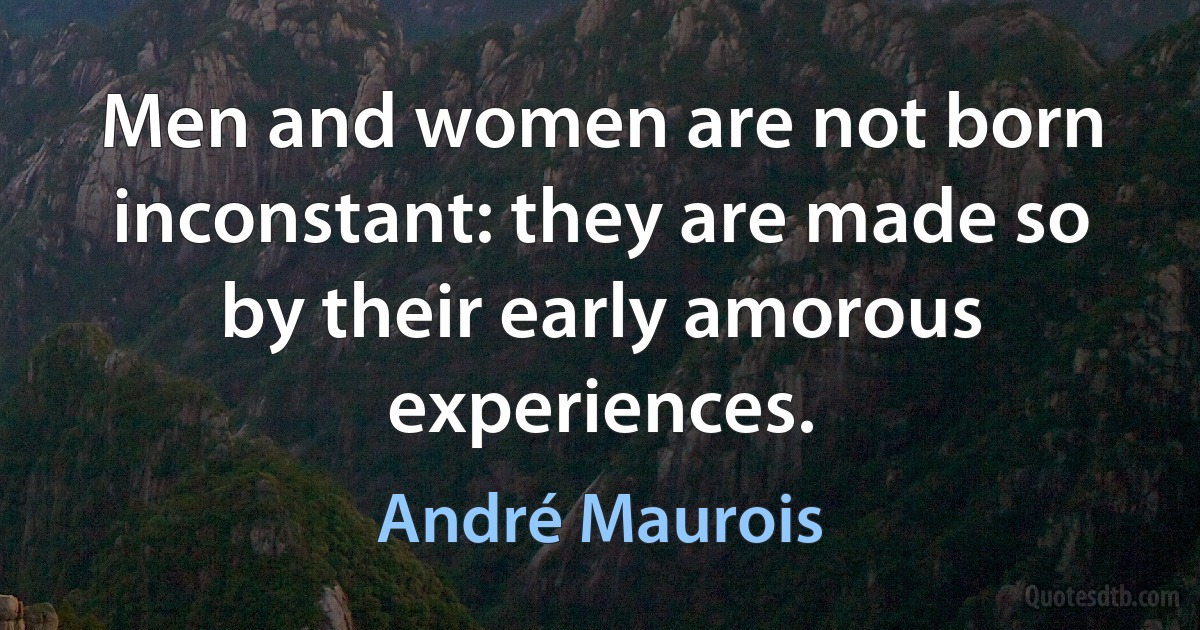 Men and women are not born inconstant: they are made so by their early amorous experiences. (André Maurois)