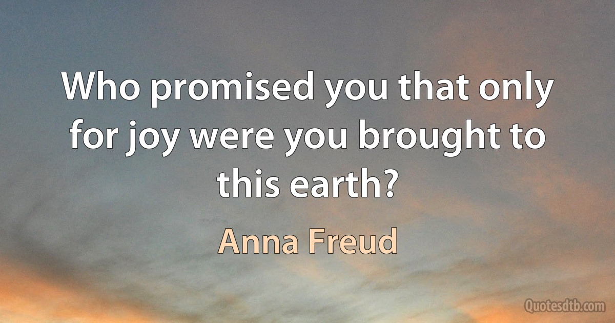 Who promised you that only for joy were you brought to this earth? (Anna Freud)