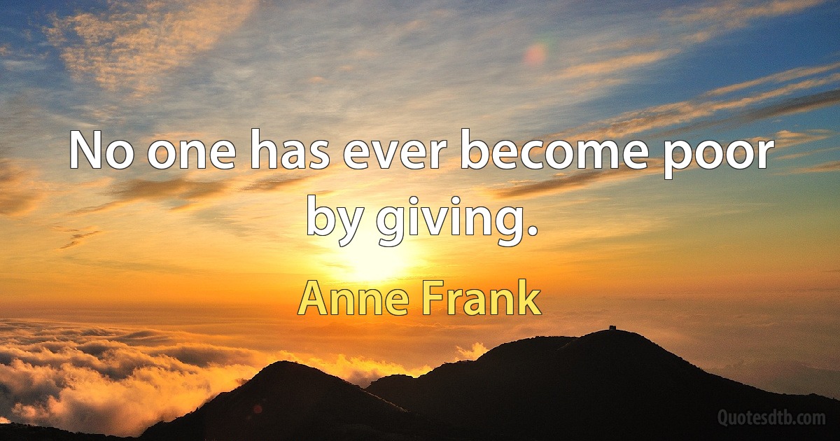 No one has ever become poor by giving. (Anne Frank)