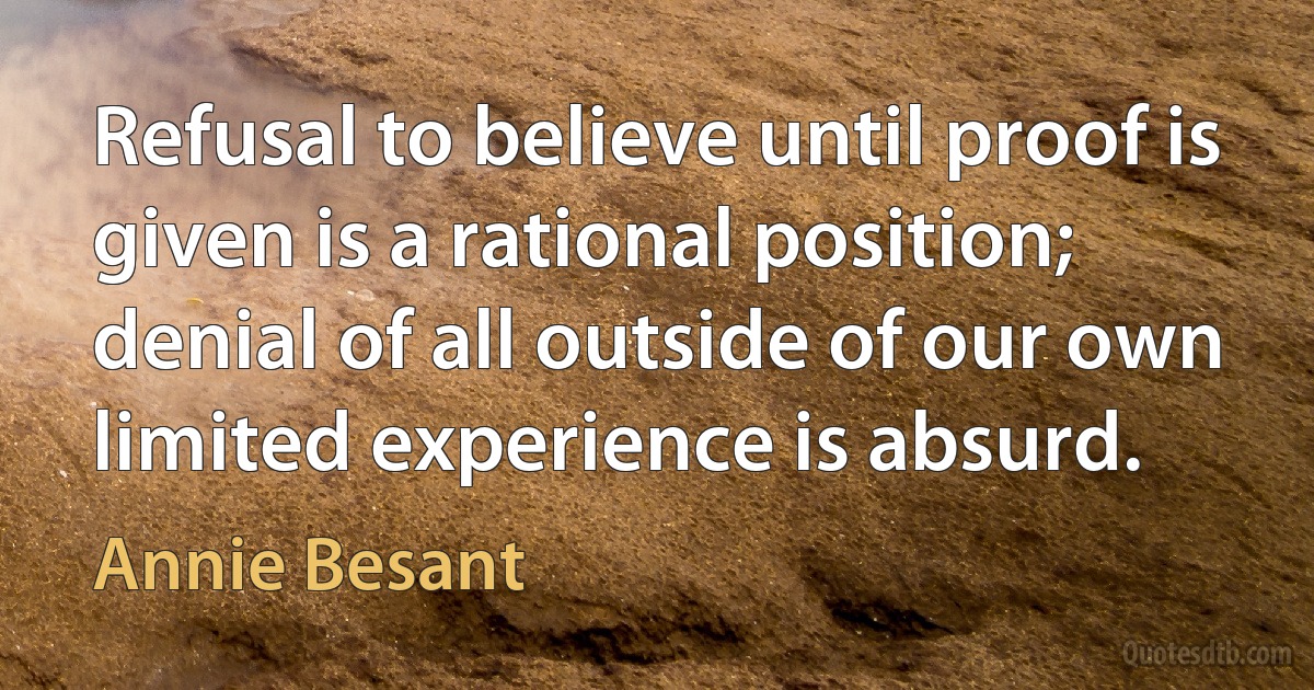 Refusal to believe until proof is given is a rational position; denial of all outside of our own limited experience is absurd. (Annie Besant)