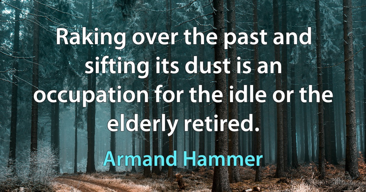 Raking over the past and sifting its dust is an occupation for the idle or the elderly retired. (Armand Hammer)