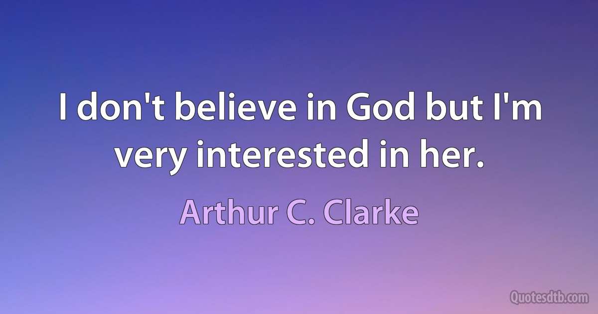 I don't believe in God but I'm very interested in her. (Arthur C. Clarke)