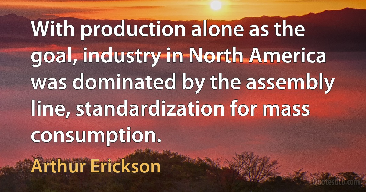 With production alone as the goal, industry in North America was dominated by the assembly line, standardization for mass consumption. (Arthur Erickson)