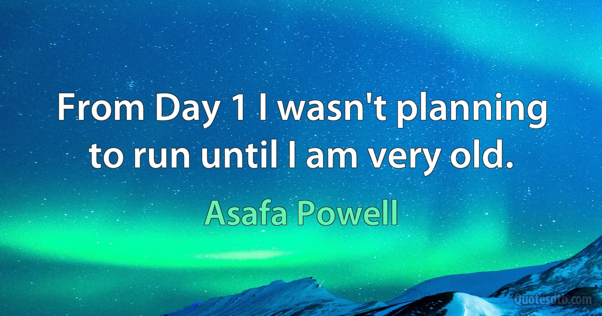 From Day 1 I wasn't planning to run until I am very old. (Asafa Powell)