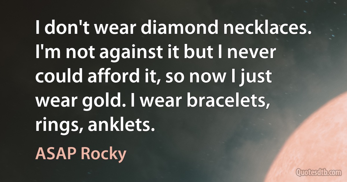 I don't wear diamond necklaces. I'm not against it but I never could afford it, so now I just wear gold. I wear bracelets, rings, anklets. (ASAP Rocky)