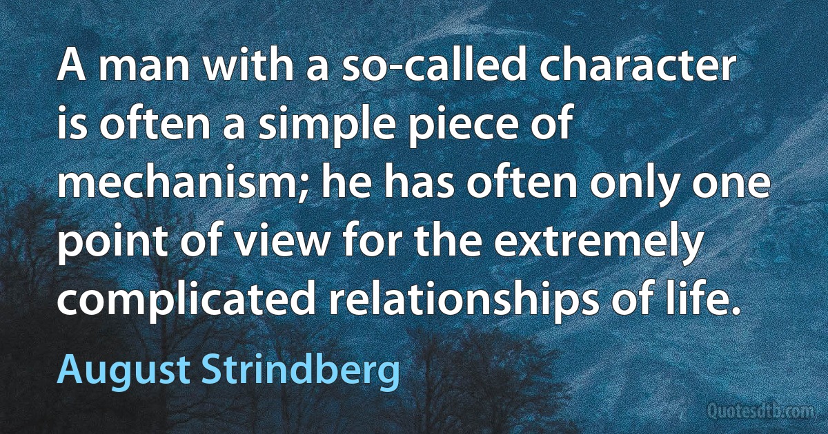 A man with a so-called character is often a simple piece of mechanism; he has often only one point of view for the extremely complicated relationships of life. (August Strindberg)