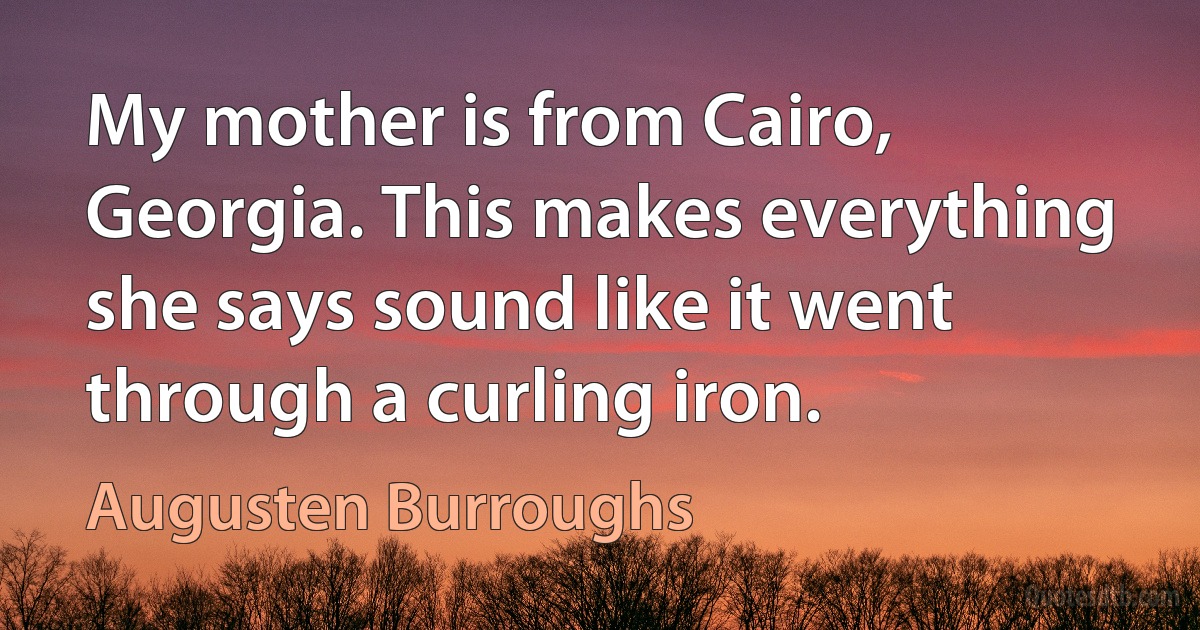 My mother is from Cairo, Georgia. This makes everything she says sound like it went through a curling iron. (Augusten Burroughs)