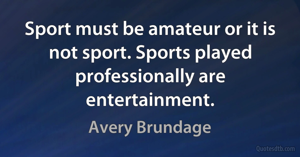 Sport must be amateur or it is not sport. Sports played professionally are entertainment. (Avery Brundage)