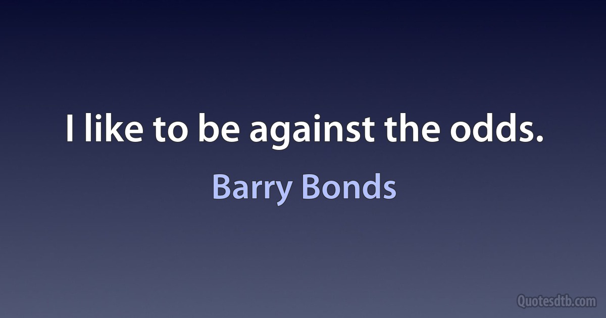 I like to be against the odds. (Barry Bonds)