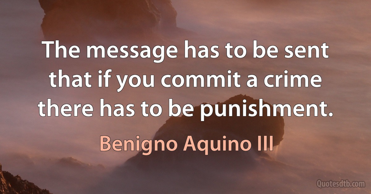 The message has to be sent that if you commit a crime there has to be punishment. (Benigno Aquino III)