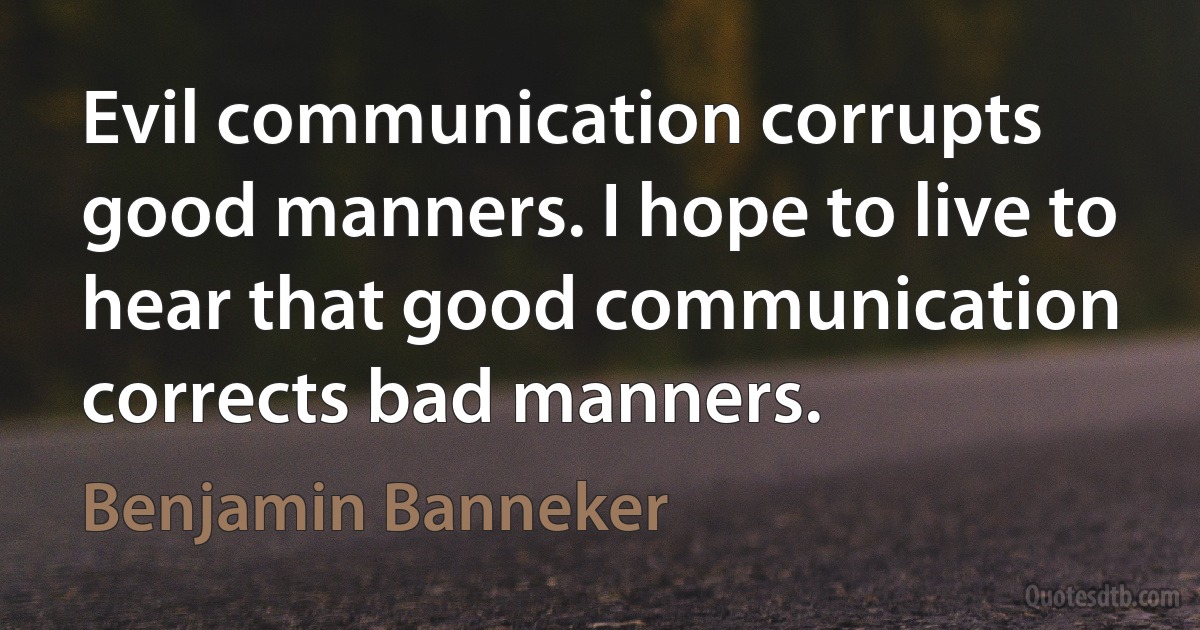 Evil communication corrupts good manners. I hope to live to hear that good communication corrects bad manners. (Benjamin Banneker)