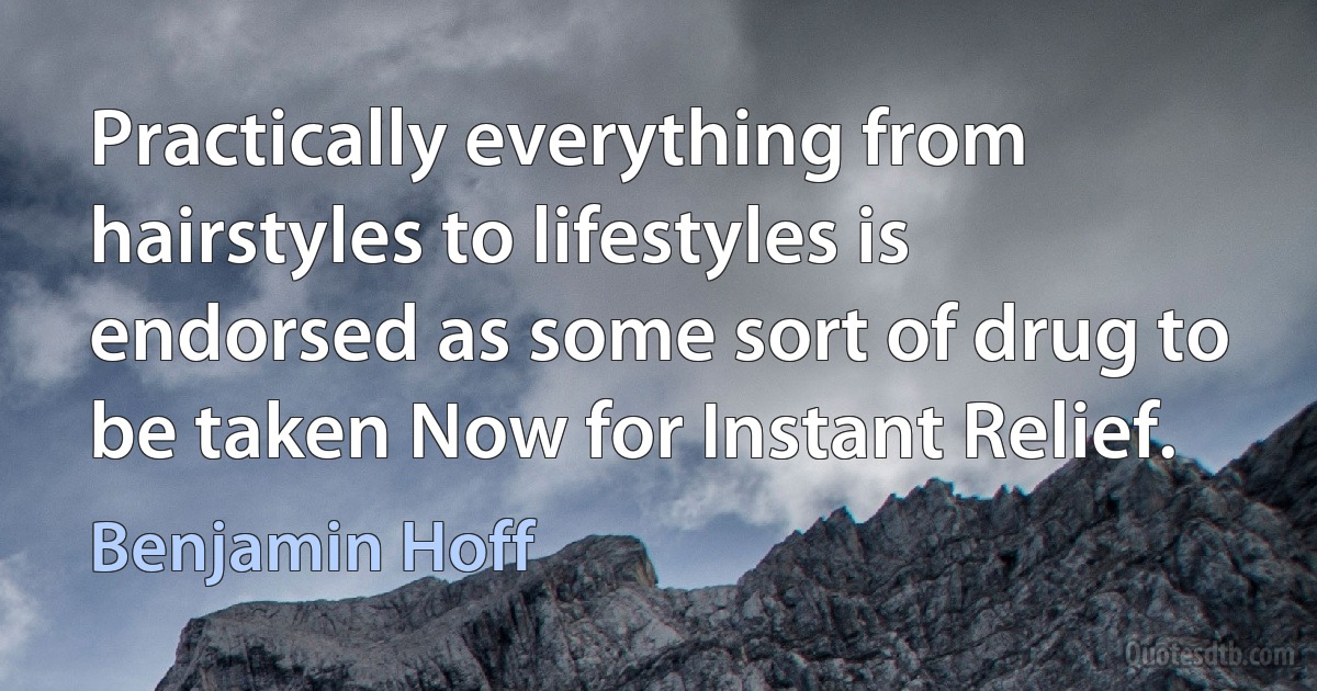 Practically everything from hairstyles to lifestyles is endorsed as some sort of drug to be taken Now for Instant Relief. (Benjamin Hoff)