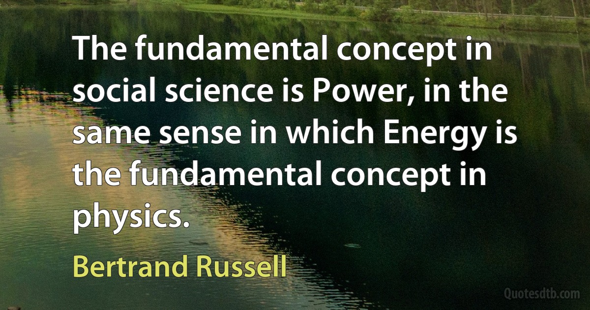 The fundamental concept in social science is Power, in the same sense in which Energy is the fundamental concept in physics. (Bertrand Russell)