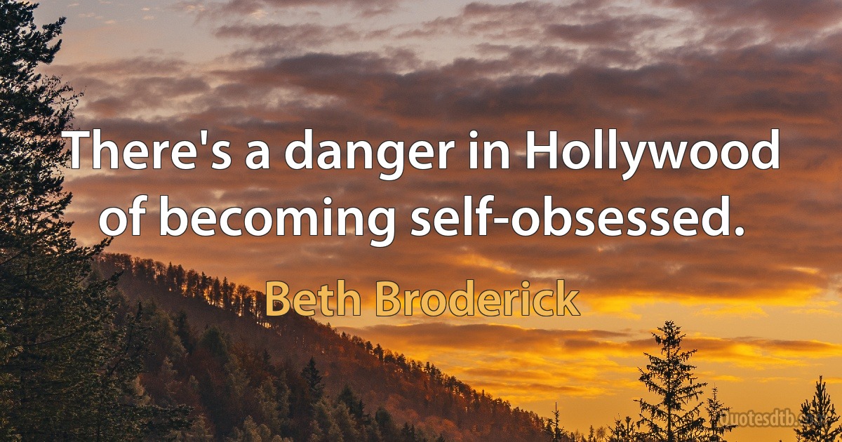 There's a danger in Hollywood of becoming self-obsessed. (Beth Broderick)