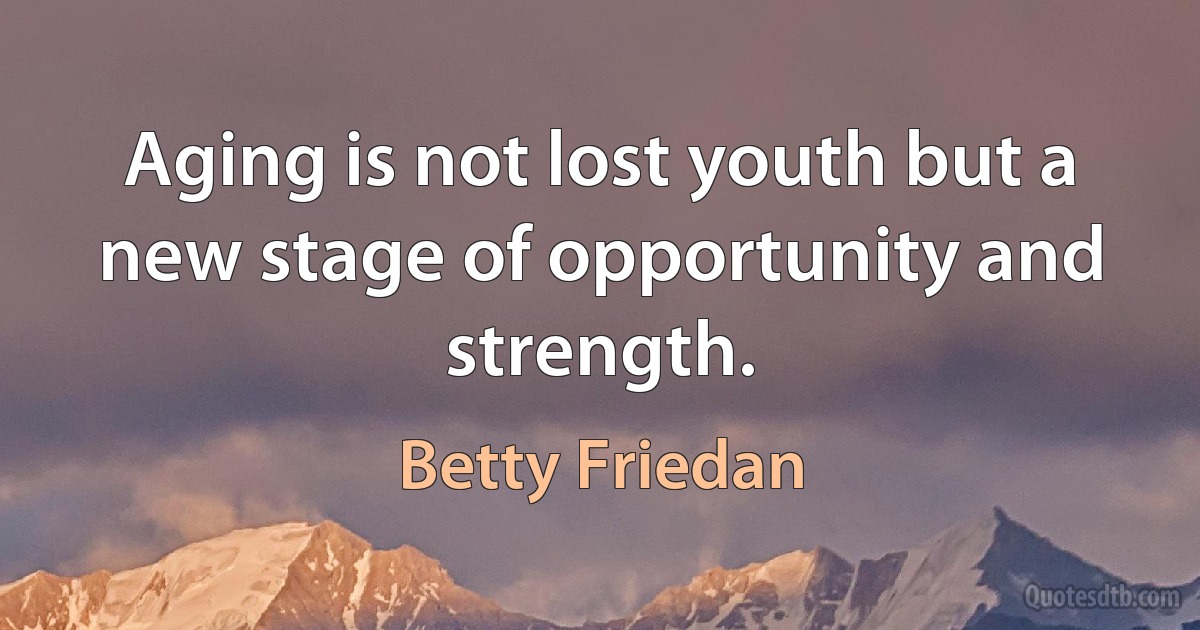 Aging is not lost youth but a new stage of opportunity and strength. (Betty Friedan)