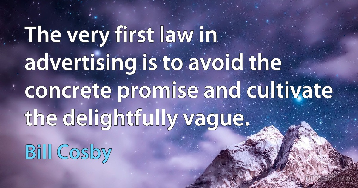 The very first law in advertising is to avoid the concrete promise and cultivate the delightfully vague. (Bill Cosby)