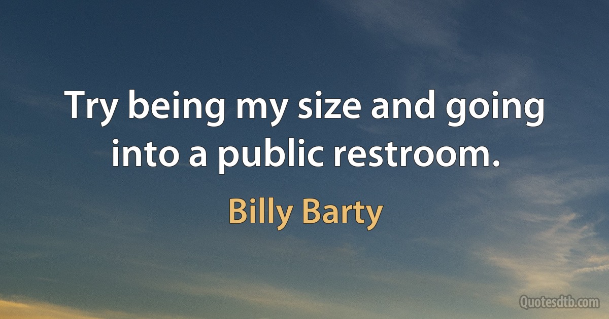 Try being my size and going into a public restroom. (Billy Barty)