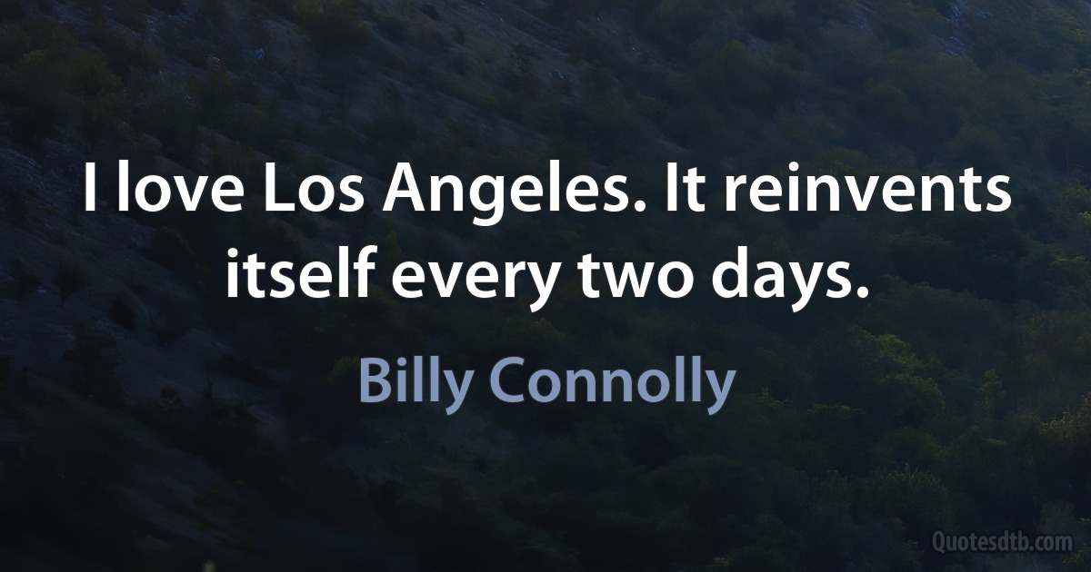 I love Los Angeles. It reinvents itself every two days. (Billy Connolly)