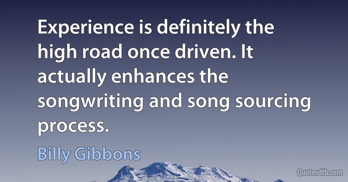 Experience is definitely the high road once driven. It actually enhances the songwriting and song sourcing process. (Billy Gibbons)