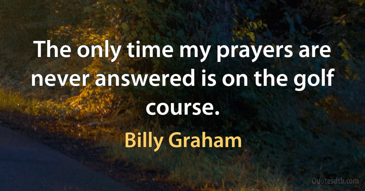 The only time my prayers are never answered is on the golf course. (Billy Graham)