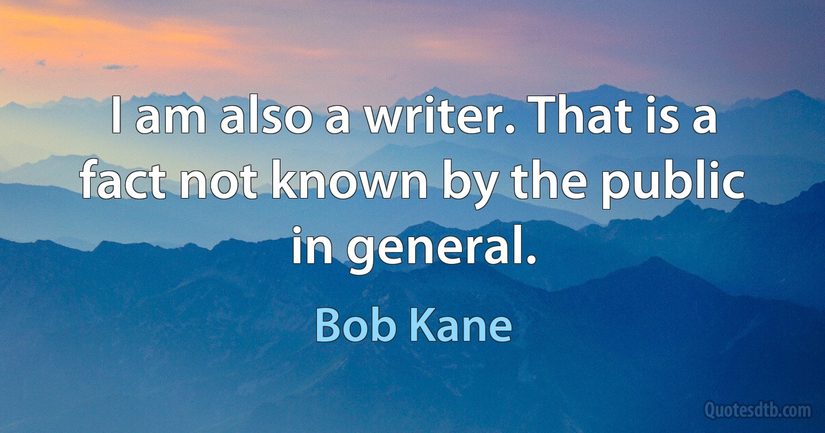 I am also a writer. That is a fact not known by the public in general. (Bob Kane)