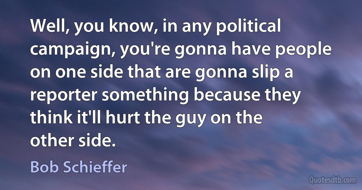 Well, you know, in any political campaign, you're gonna have people on one side that are gonna slip a reporter something because they think it'll hurt the guy on the other side. (Bob Schieffer)