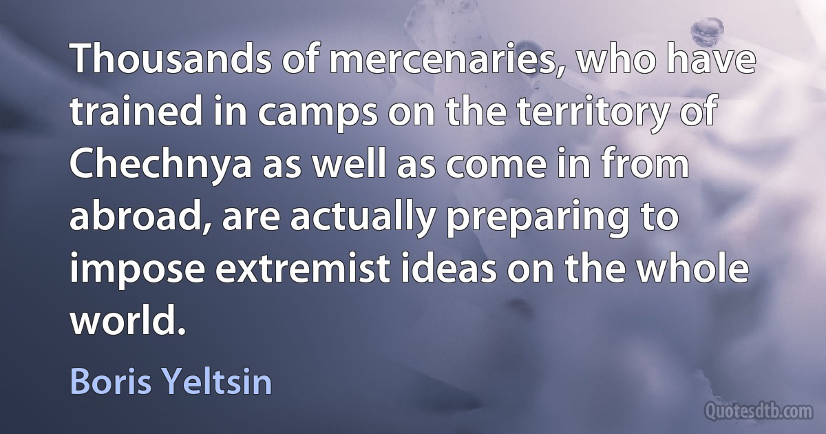 Thousands of mercenaries, who have trained in camps on the territory of Chechnya as well as come in from abroad, are actually preparing to impose extremist ideas on the whole world. (Boris Yeltsin)