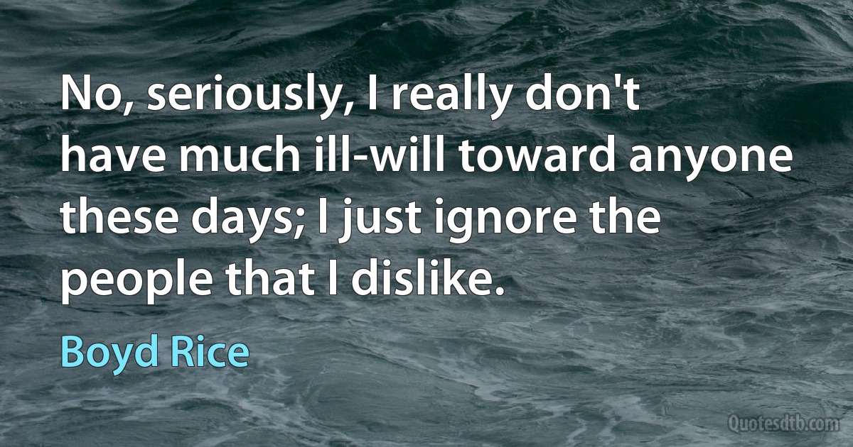 No, seriously, I really don't have much ill-will toward anyone these days; I just ignore the people that I dislike. (Boyd Rice)