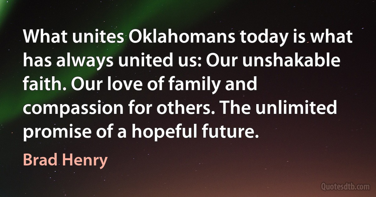 What unites Oklahomans today is what has always united us: Our unshakable faith. Our love of family and compassion for others. The unlimited promise of a hopeful future. (Brad Henry)