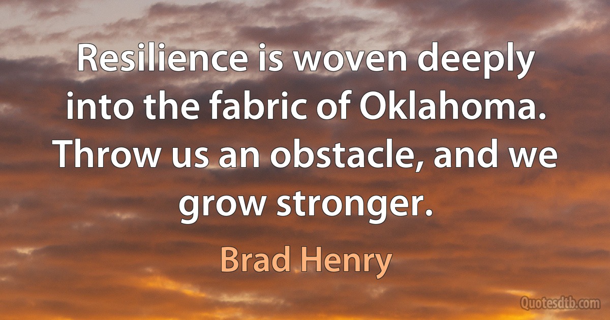 Resilience is woven deeply into the fabric of Oklahoma. Throw us an obstacle, and we grow stronger. (Brad Henry)