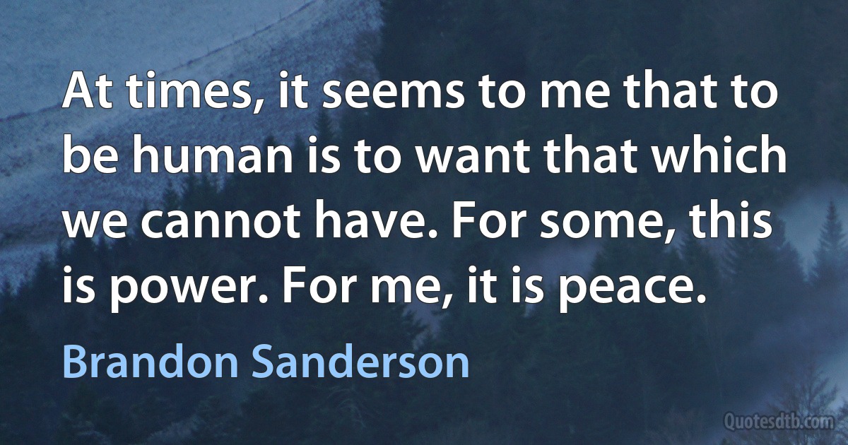 At times, it seems to me that to be human is to want that which we cannot have. For some, this is power. For me, it is peace. (Brandon Sanderson)