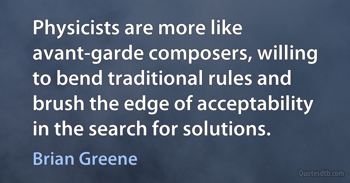 Physicists are more like avant-garde composers, willing to bend traditional rules and brush the edge of acceptability in the search for solutions. (Brian Greene)