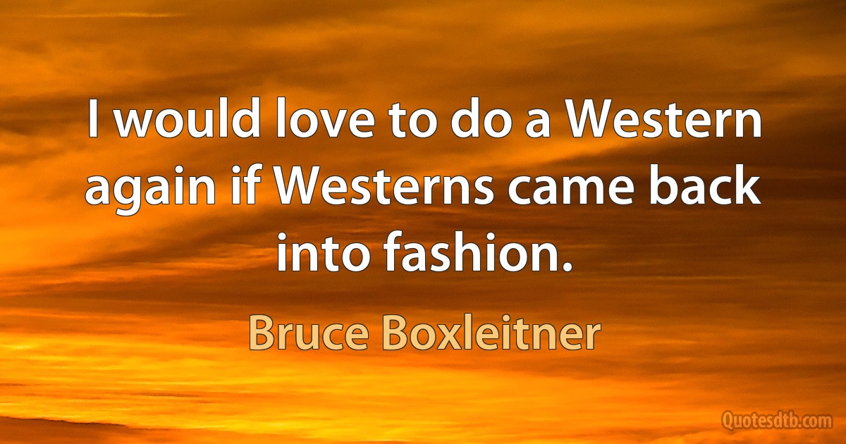 I would love to do a Western again if Westerns came back into fashion. (Bruce Boxleitner)