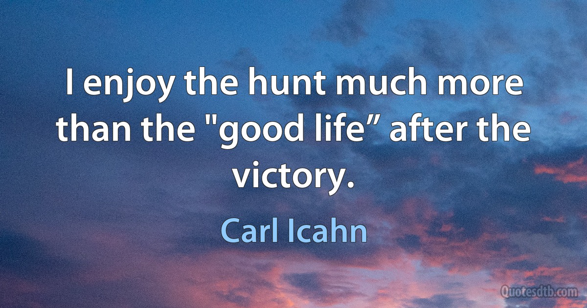 I enjoy the hunt much more than the "good life” after the victory. (Carl Icahn)