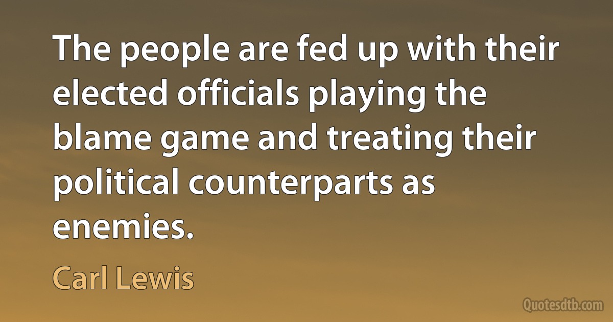 The people are fed up with their elected officials playing the blame game and treating their political counterparts as enemies. (Carl Lewis)