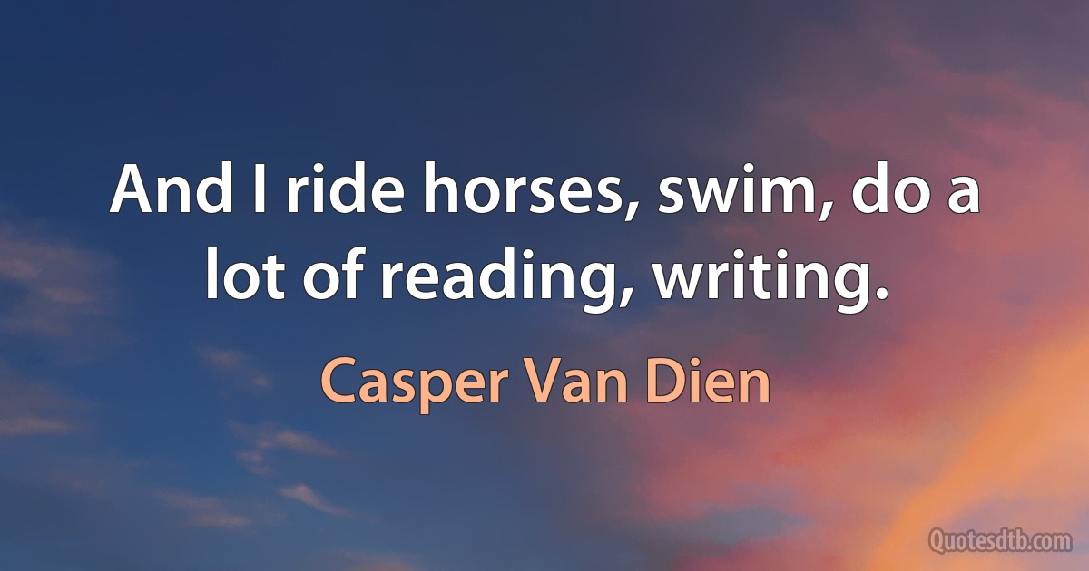 And I ride horses, swim, do a lot of reading, writing. (Casper Van Dien)