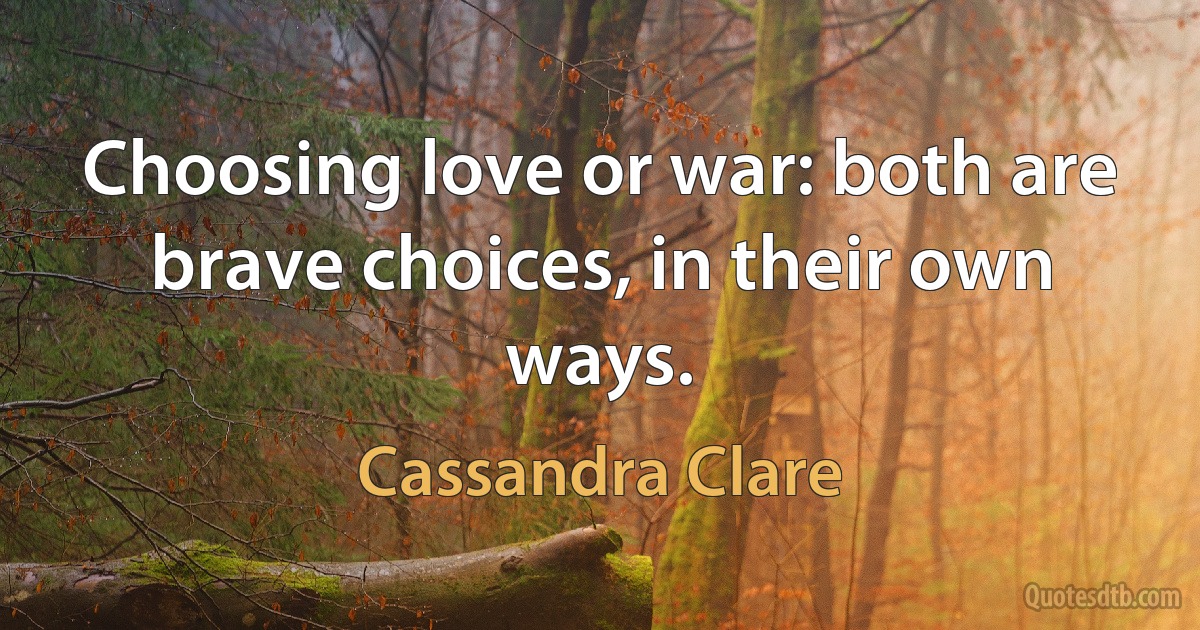 Choosing love or war: both are brave choices, in their own ways. (Cassandra Clare)