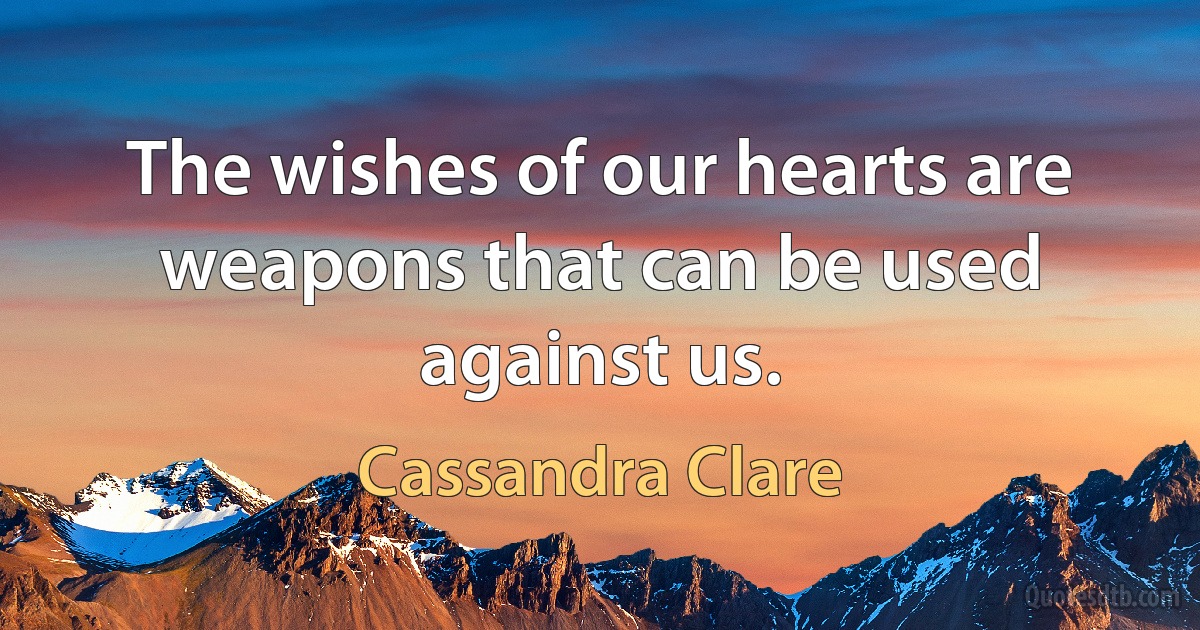 The wishes of our hearts are weapons that can be used against us. (Cassandra Clare)