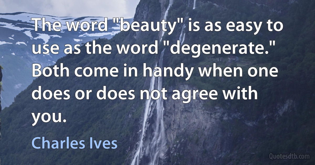 The word "beauty" is as easy to use as the word "degenerate." Both come in handy when one does or does not agree with you. (Charles Ives)