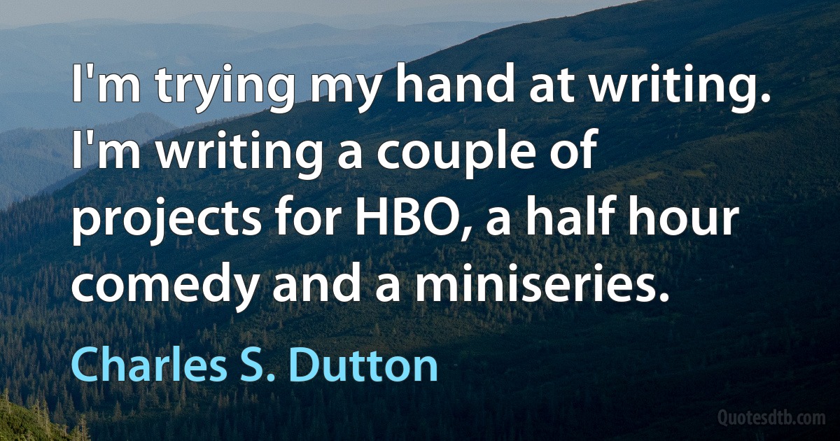 I'm trying my hand at writing. I'm writing a couple of projects for HBO, a half hour comedy and a miniseries. (Charles S. Dutton)