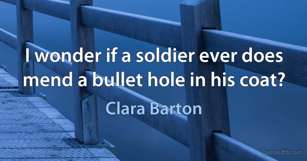 I wonder if a soldier ever does mend a bullet hole in his coat? (Clara Barton)