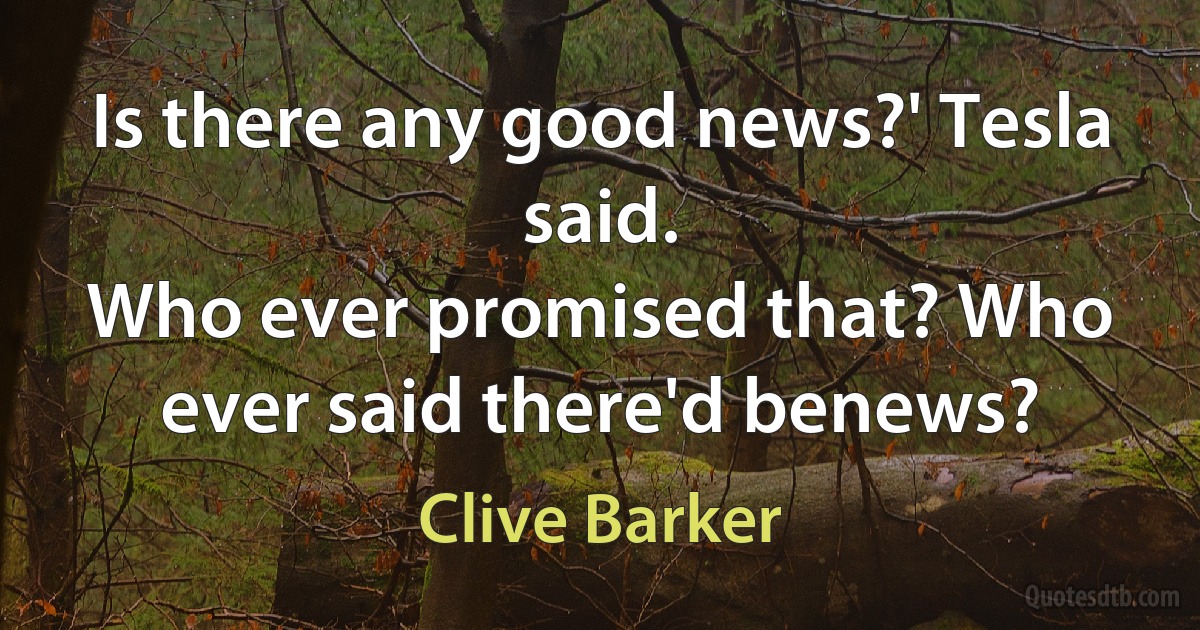 Is there any good news?' Tesla said.
Who ever promised that? Who ever said there'd benews? (Clive Barker)