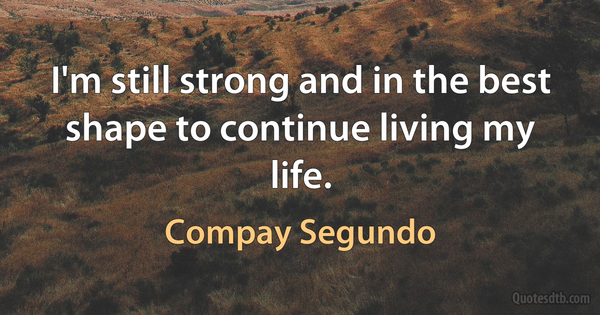 I'm still strong and in the best shape to continue living my life. (Compay Segundo)