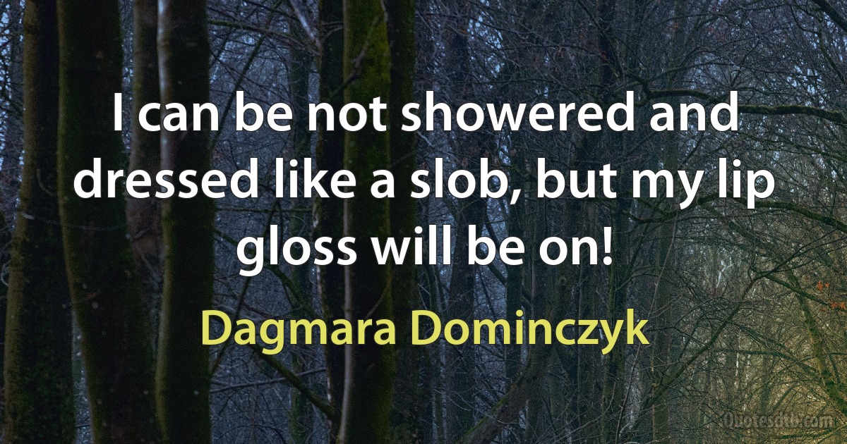 I can be not showered and dressed like a slob, but my lip gloss will be on! (Dagmara Dominczyk)