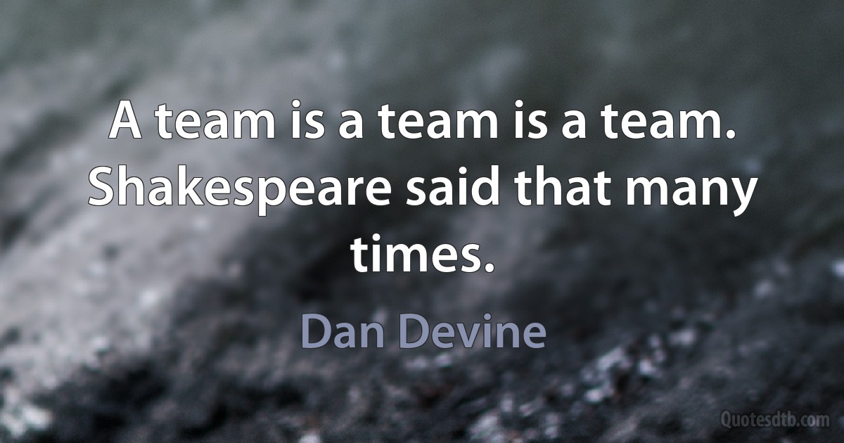 A team is a team is a team. Shakespeare said that many times. (Dan Devine)